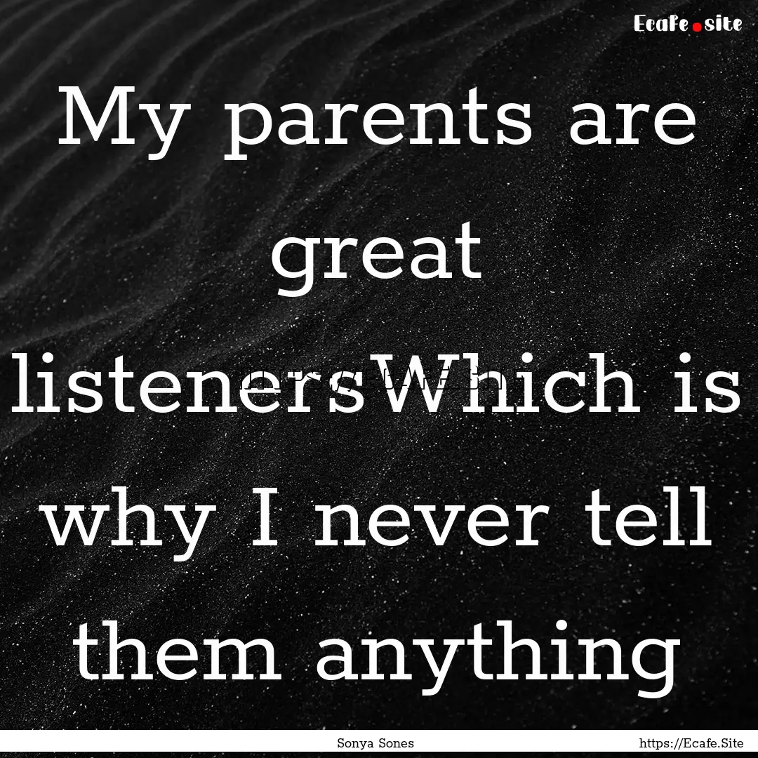 My parents are great listenersWhich is why.... : Quote by Sonya Sones