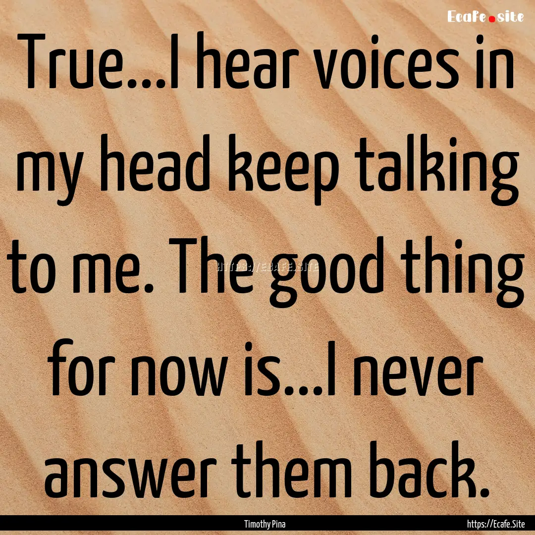 True...I hear voices in my head keep talking.... : Quote by Timothy Pina