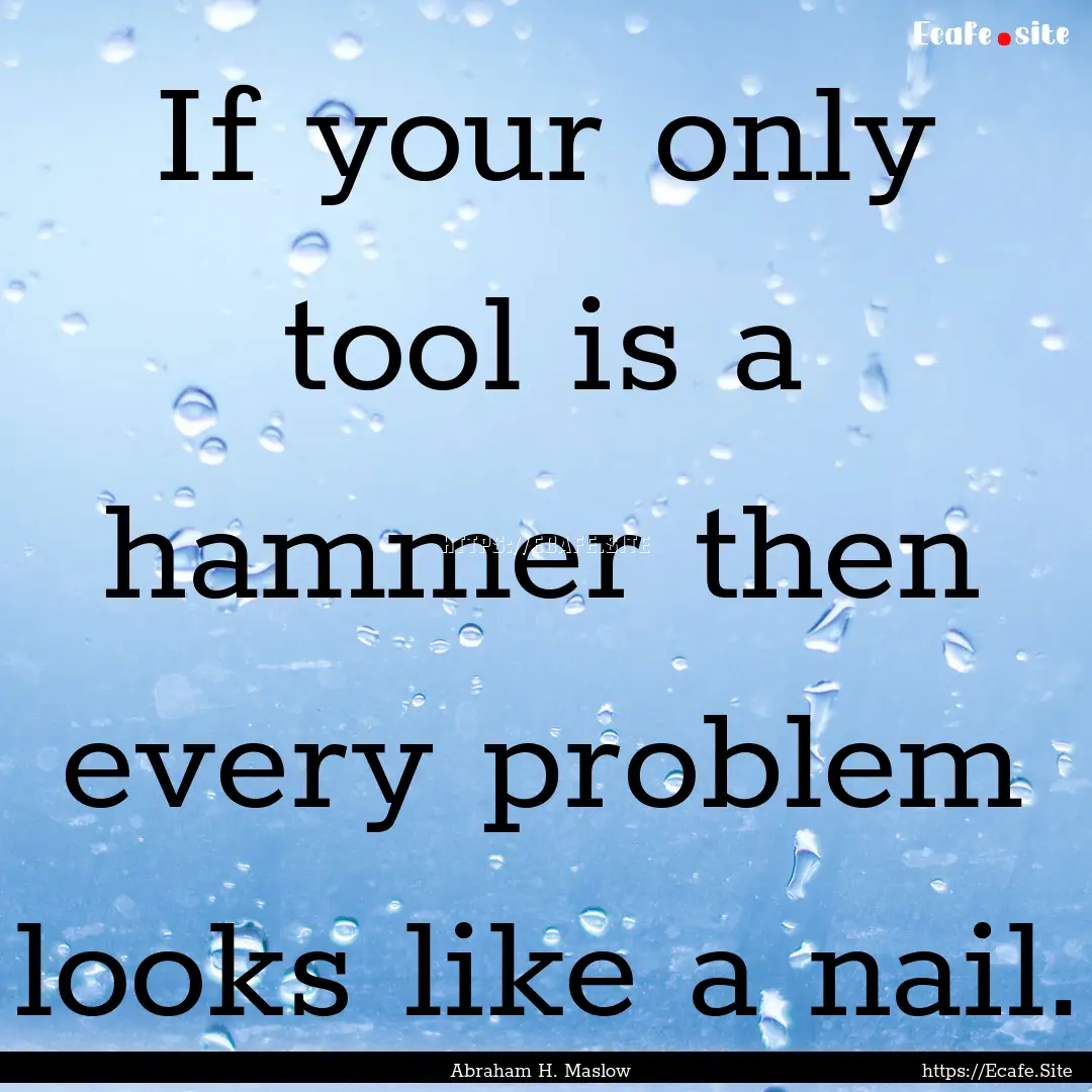 If your only tool is a hammer then every.... : Quote by Abraham H. Maslow