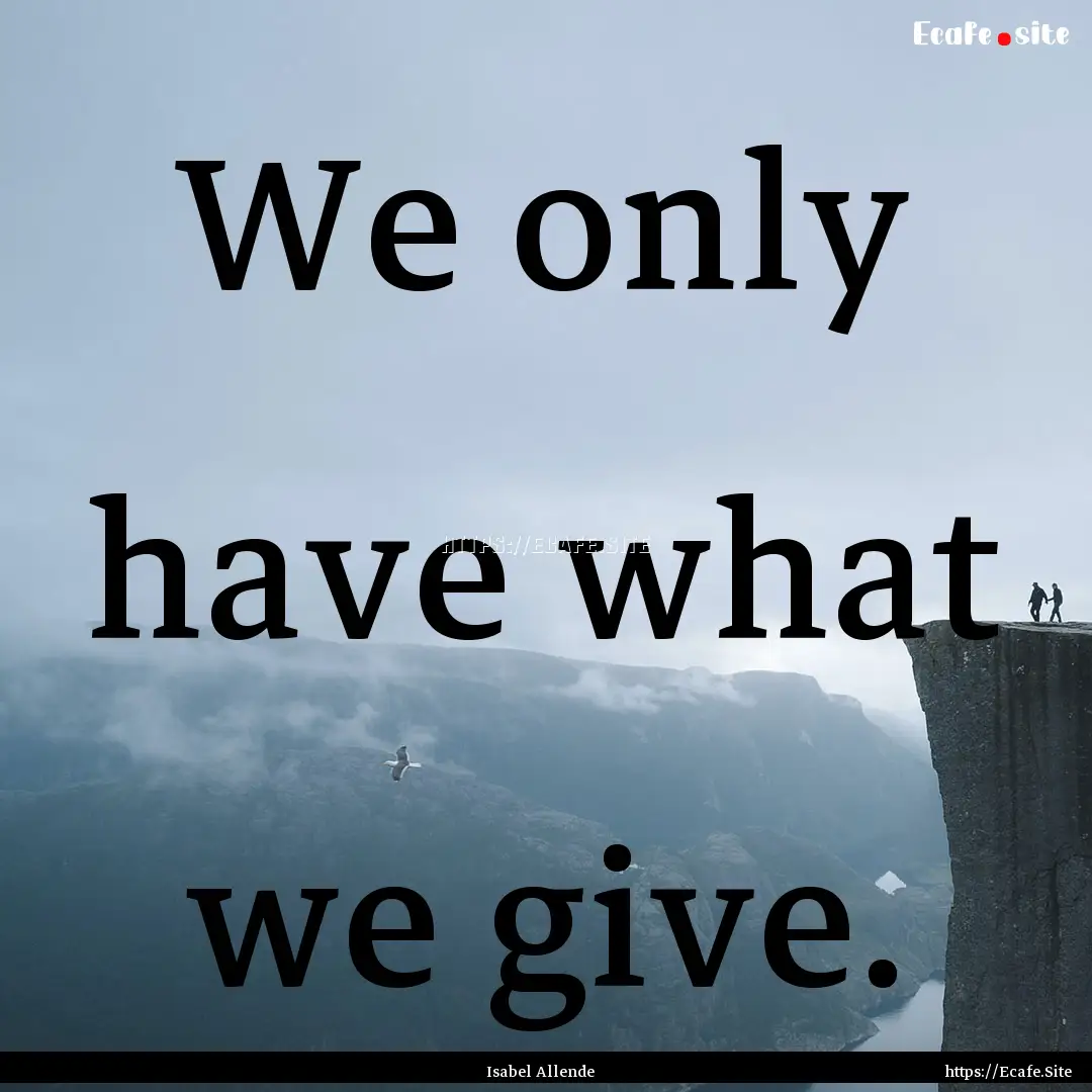 We only have what we give. : Quote by Isabel Allende