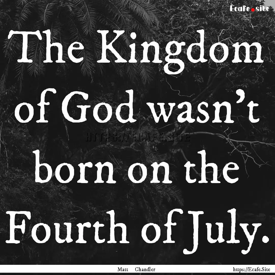 The Kingdom of God wasn't born on the Fourth.... : Quote by Matt Chandler