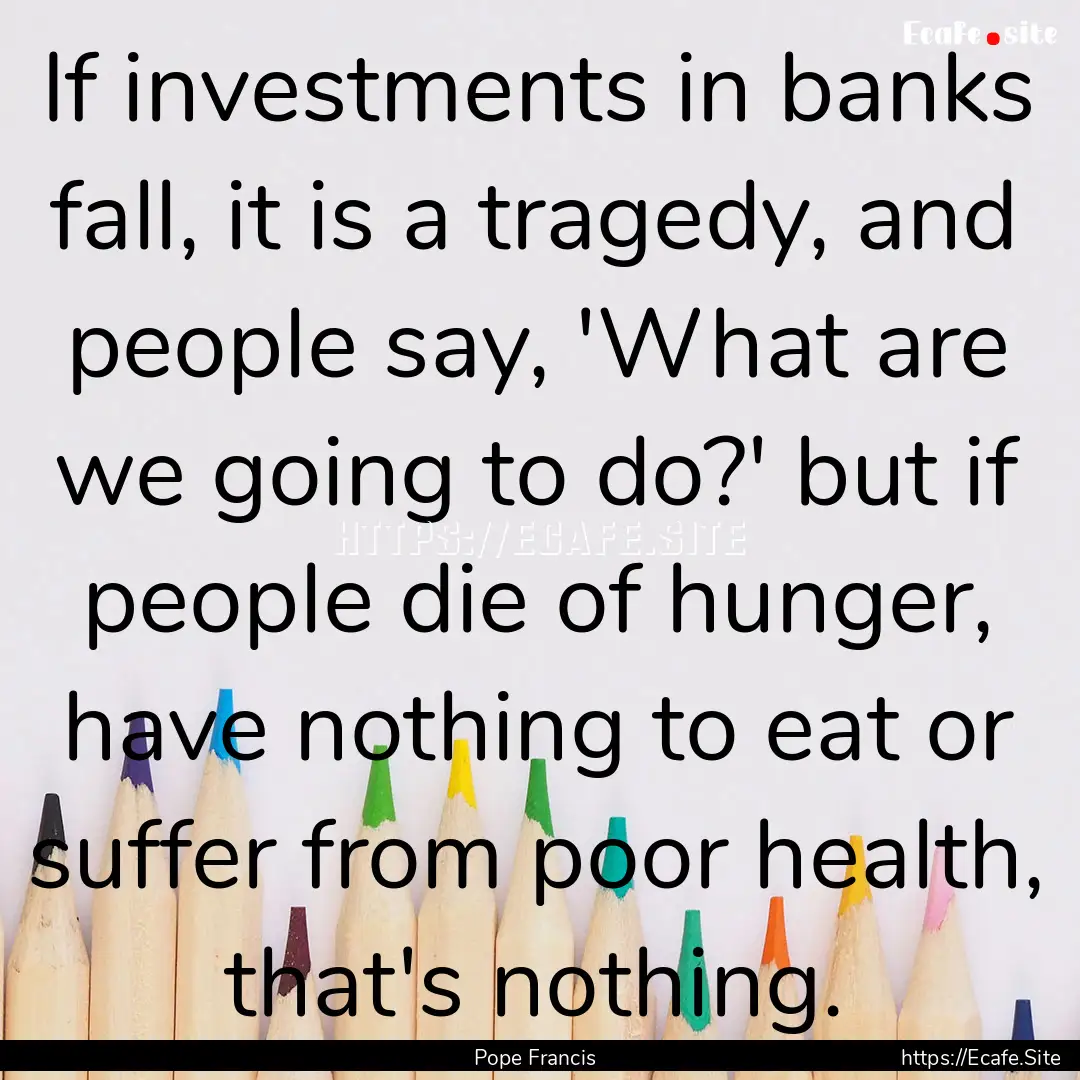 If investments in banks fall, it is a tragedy,.... : Quote by Pope Francis