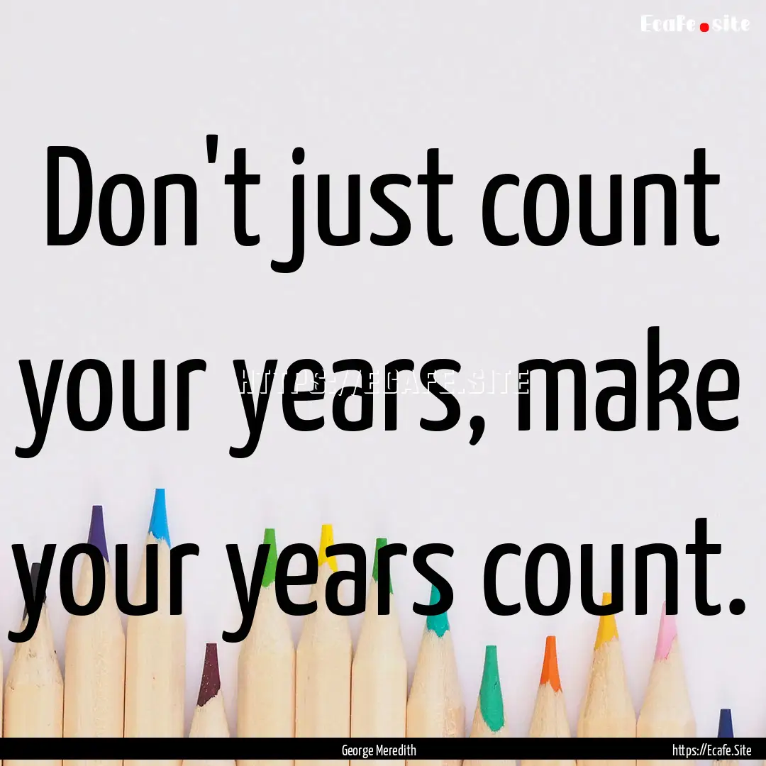 Don't just count your years, make your years.... : Quote by George Meredith