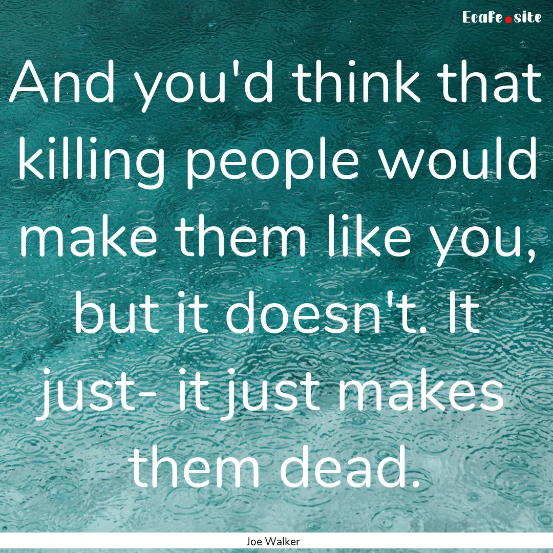 And you'd think that killing people would.... : Quote by Joe Walker