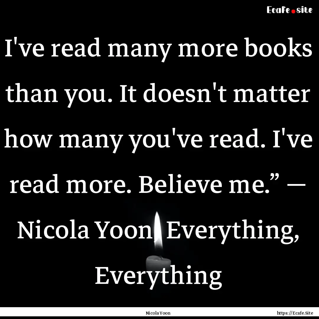 I've read many more books than you. It doesn't.... : Quote by Nicola Yoon