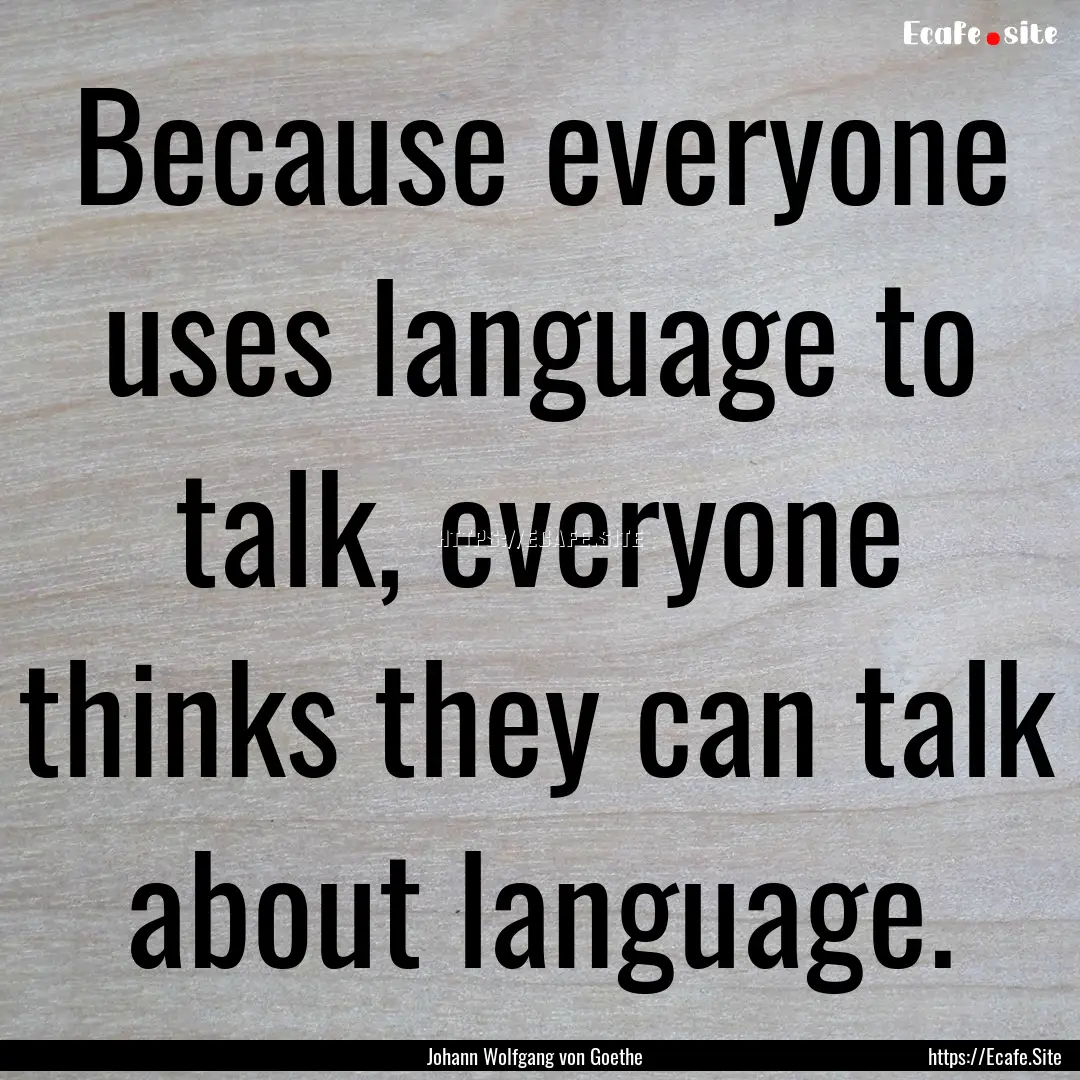 Because everyone uses language to talk, everyone.... : Quote by Johann Wolfgang von Goethe