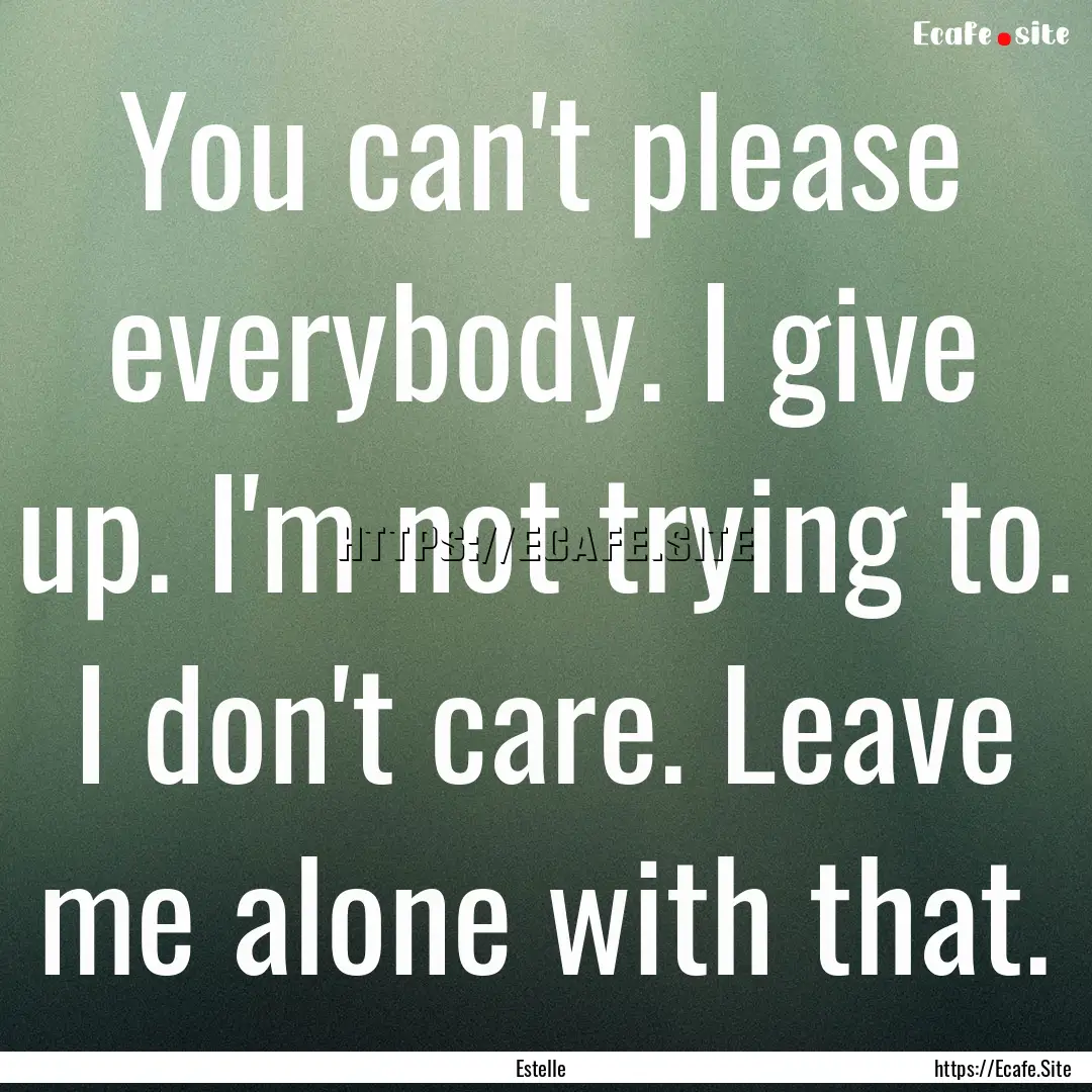 You can't please everybody. I give up. I'm.... : Quote by Estelle