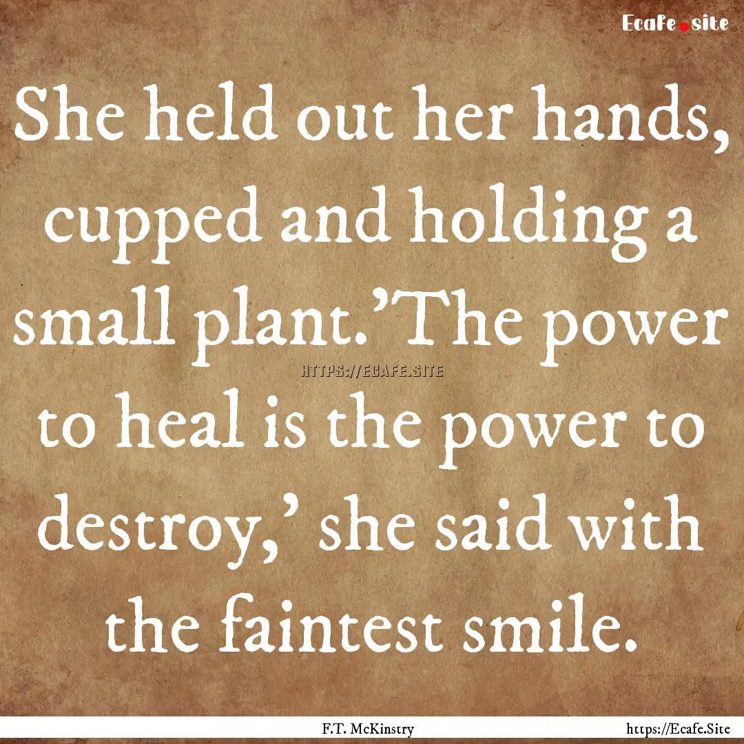 She held out her hands, cupped and holding.... : Quote by F.T. McKinstry