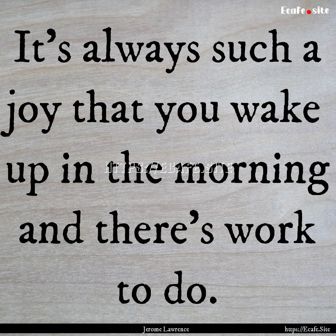 It's always such a joy that you wake up in.... : Quote by Jerome Lawrence