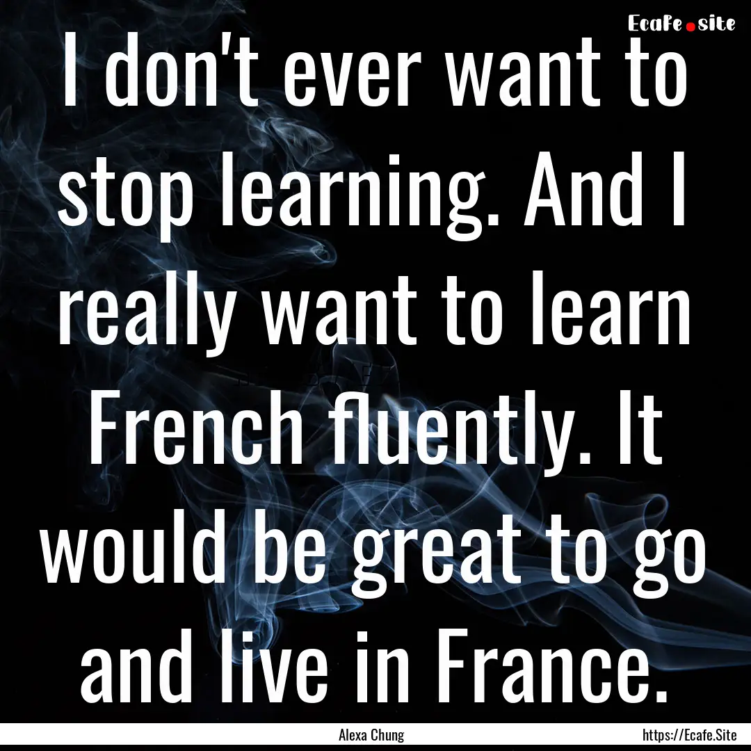 I don't ever want to stop learning. And I.... : Quote by Alexa Chung