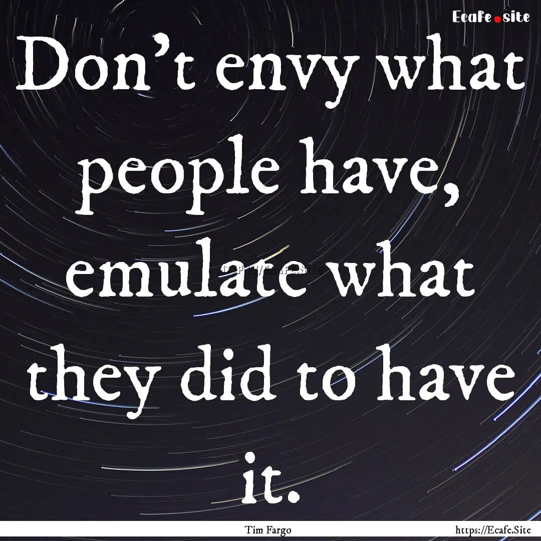 Don't envy what people have, emulate what.... : Quote by Tim Fargo