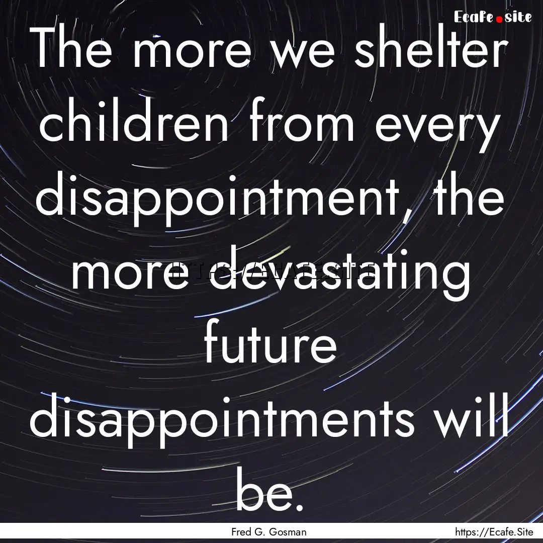 The more we shelter children from every disappointment,.... : Quote by Fred G. Gosman