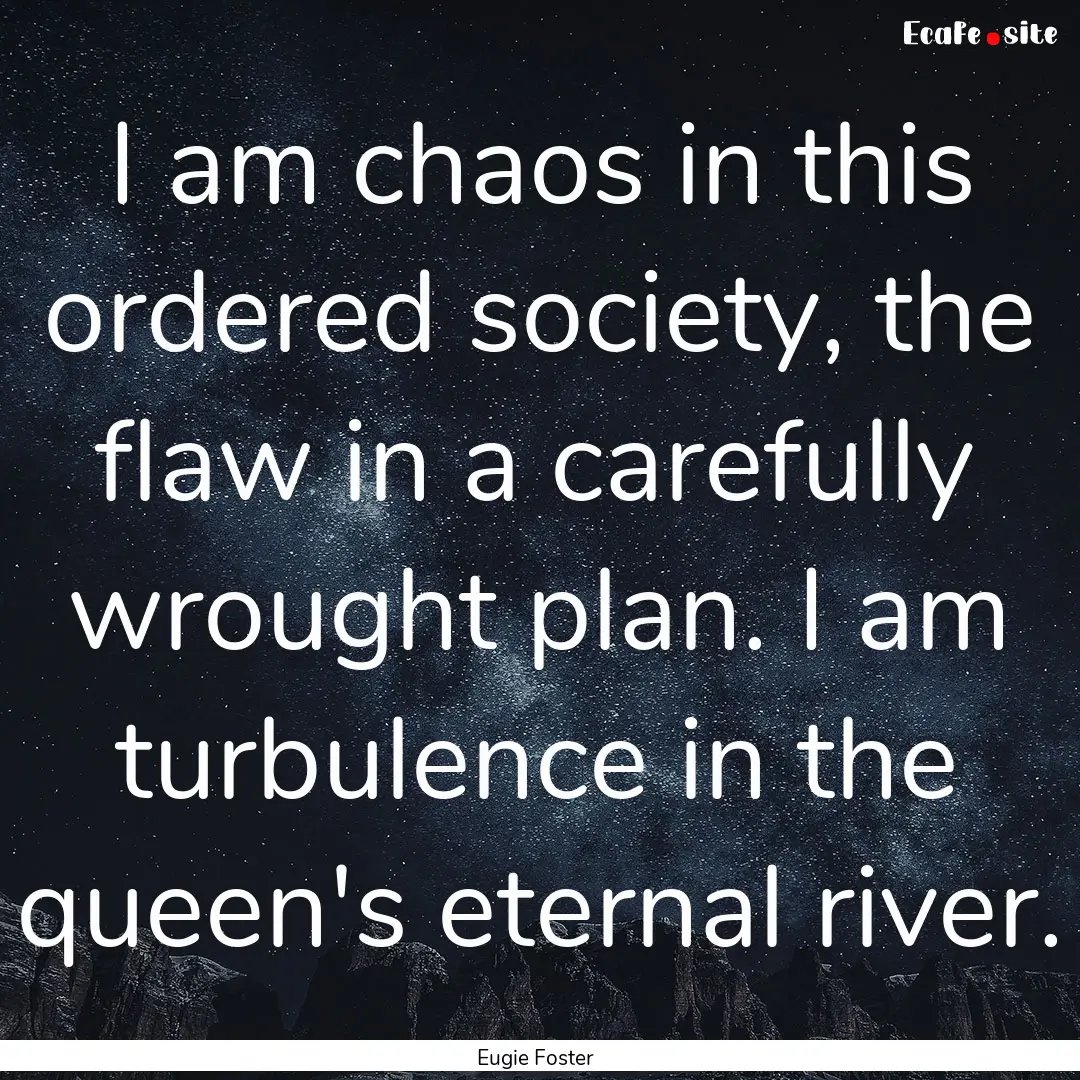 I am chaos in this ordered society, the flaw.... : Quote by Eugie Foster