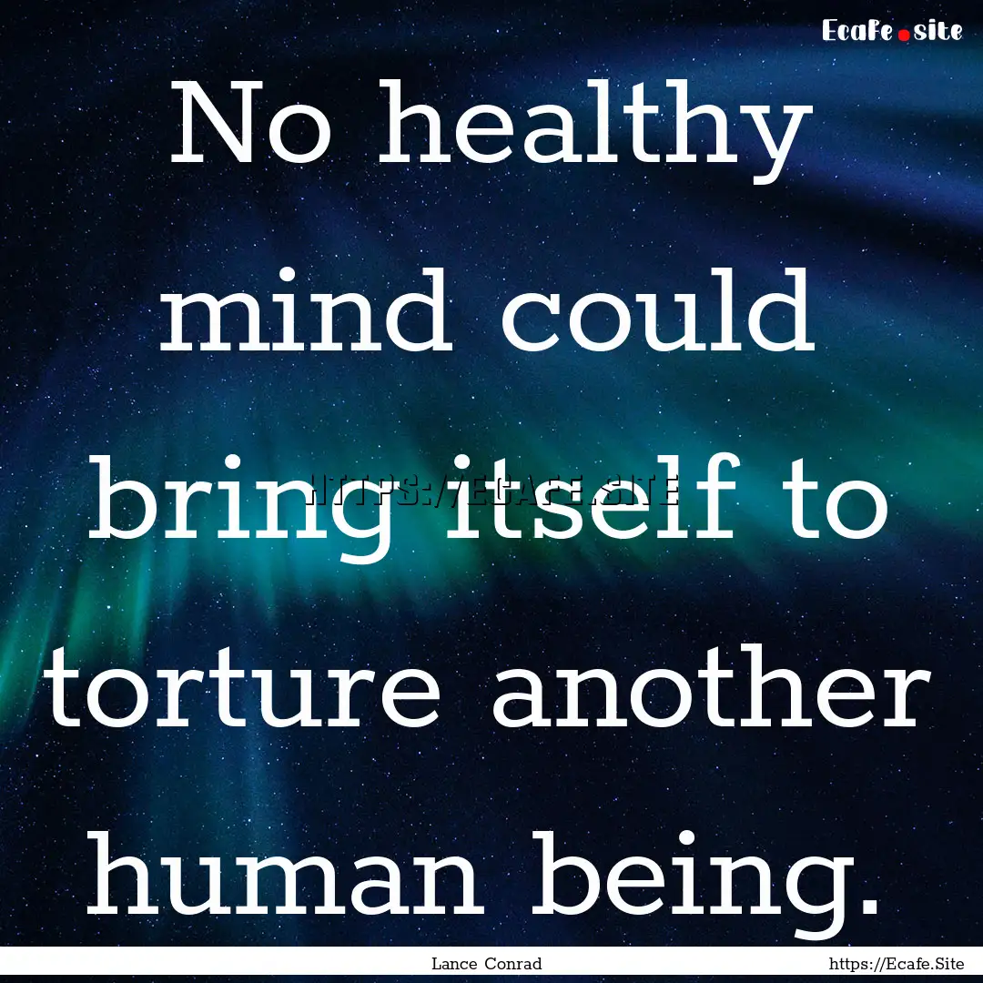 No healthy mind could bring itself to torture.... : Quote by Lance Conrad