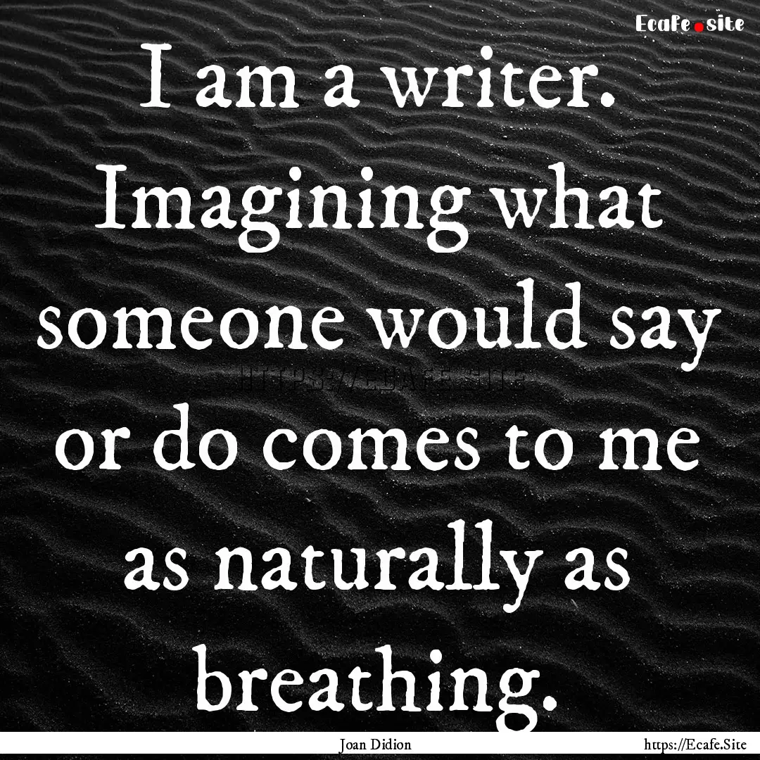 I am a writer. Imagining what someone would.... : Quote by Joan Didion