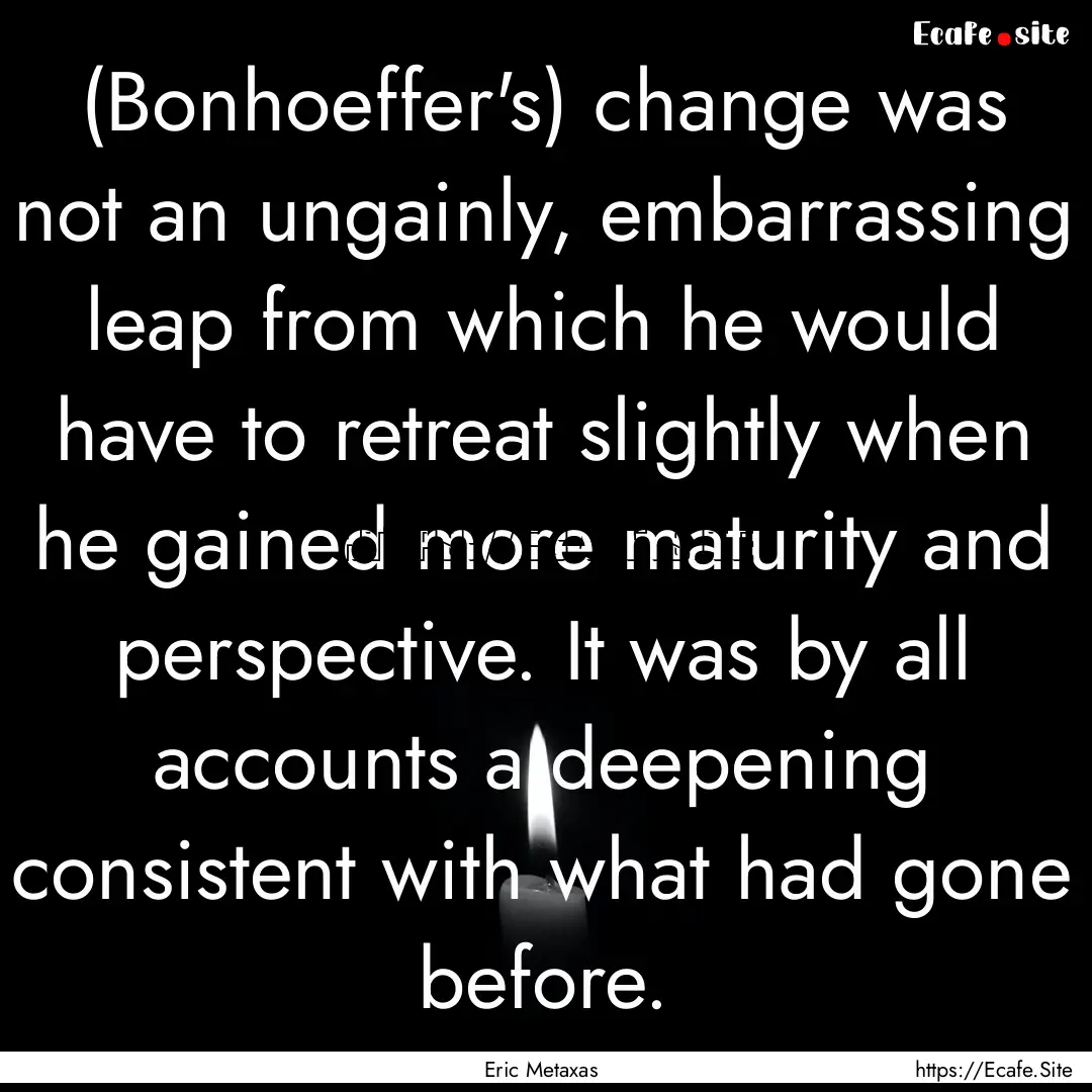 (Bonhoeffer's) change was not an ungainly,.... : Quote by Eric Metaxas