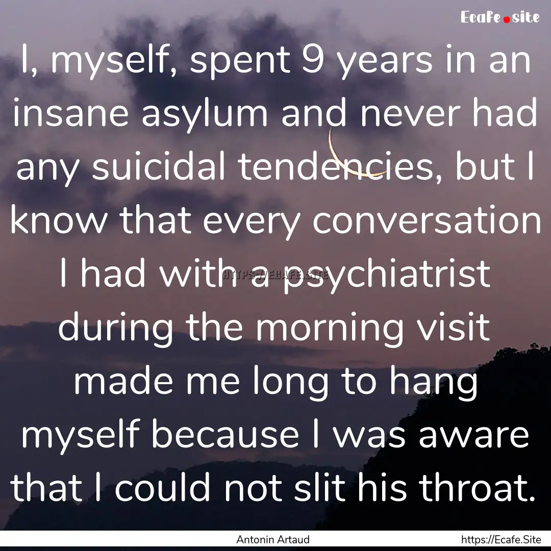 I, myself, spent 9 years in an insane asylum.... : Quote by Antonin Artaud