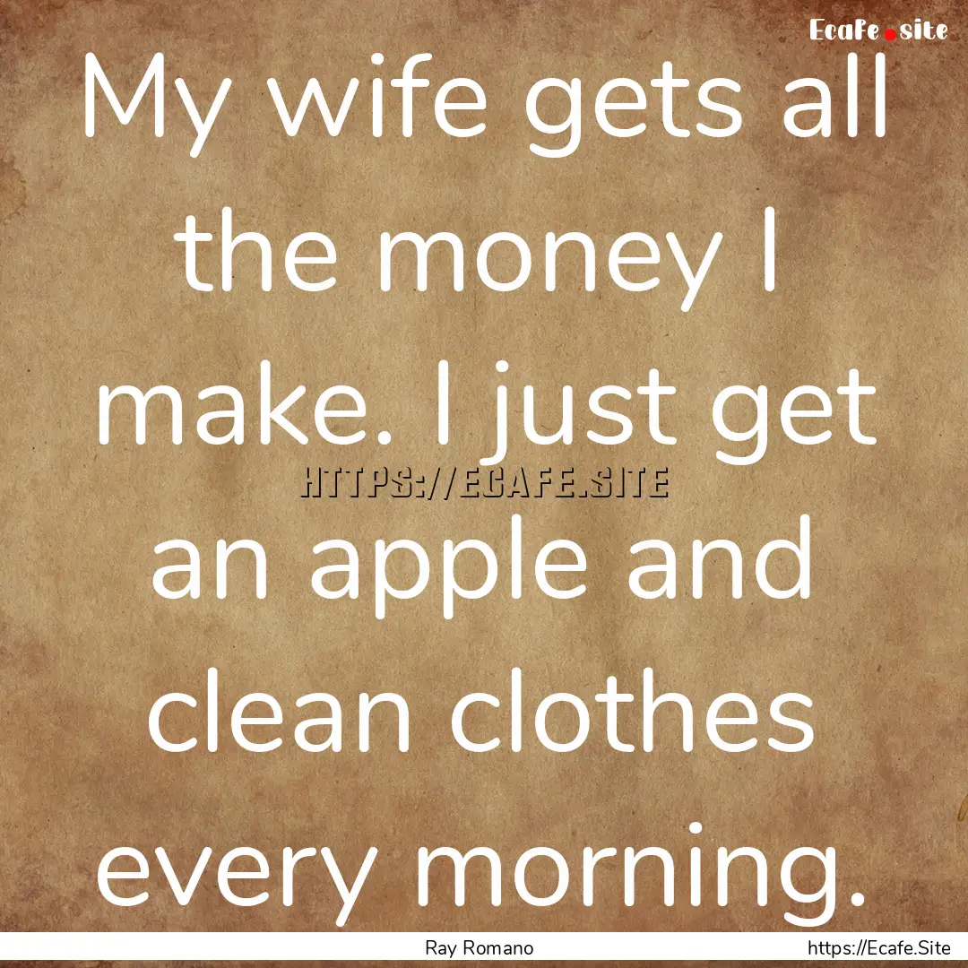 My wife gets all the money I make. I just.... : Quote by Ray Romano