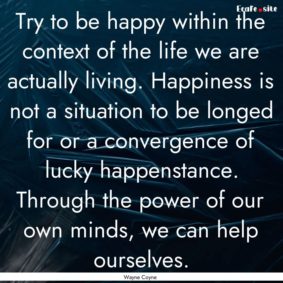 Try to be happy within the context of the.... : Quote by Wayne Coyne