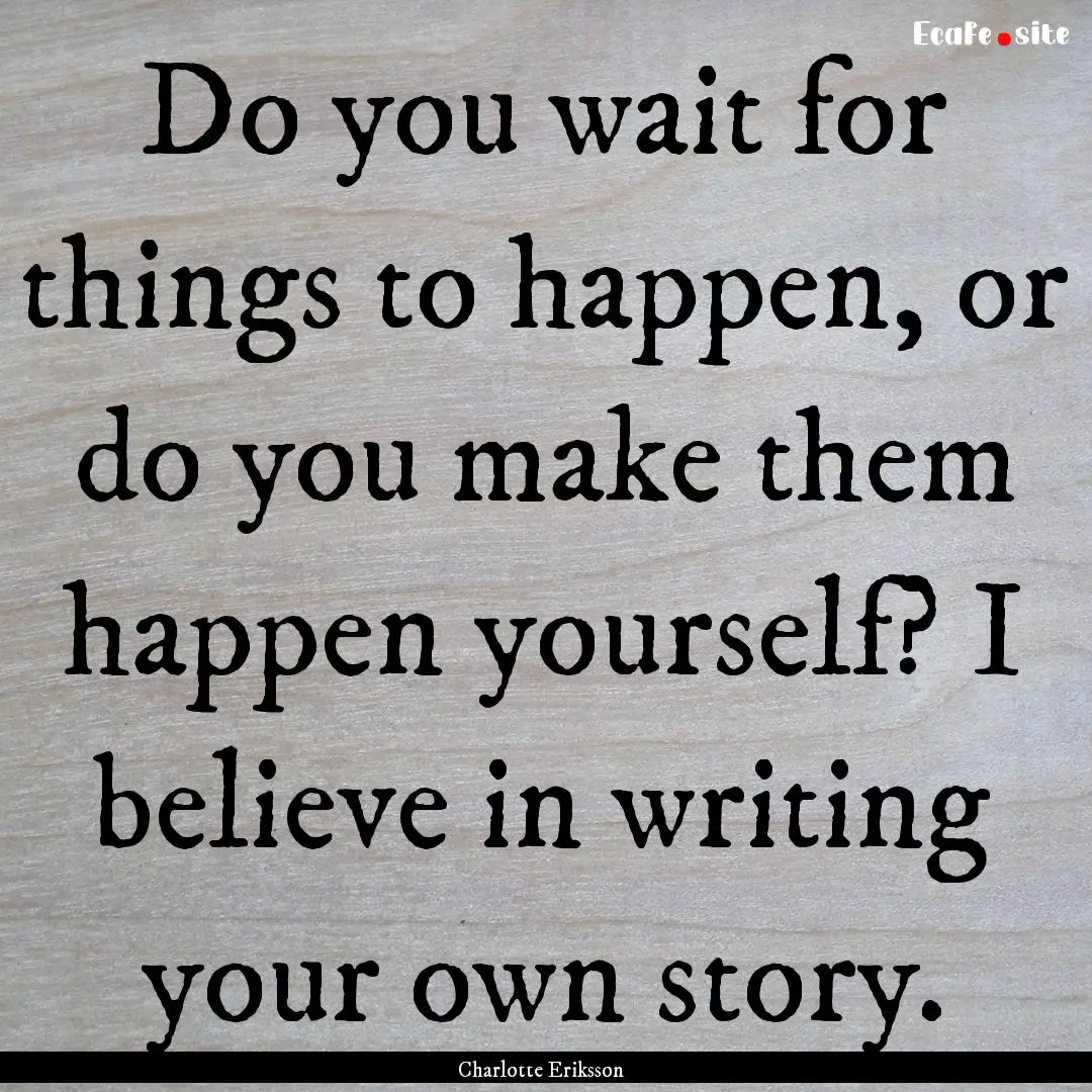 Do you wait for things to happen, or do you.... : Quote by Charlotte Eriksson