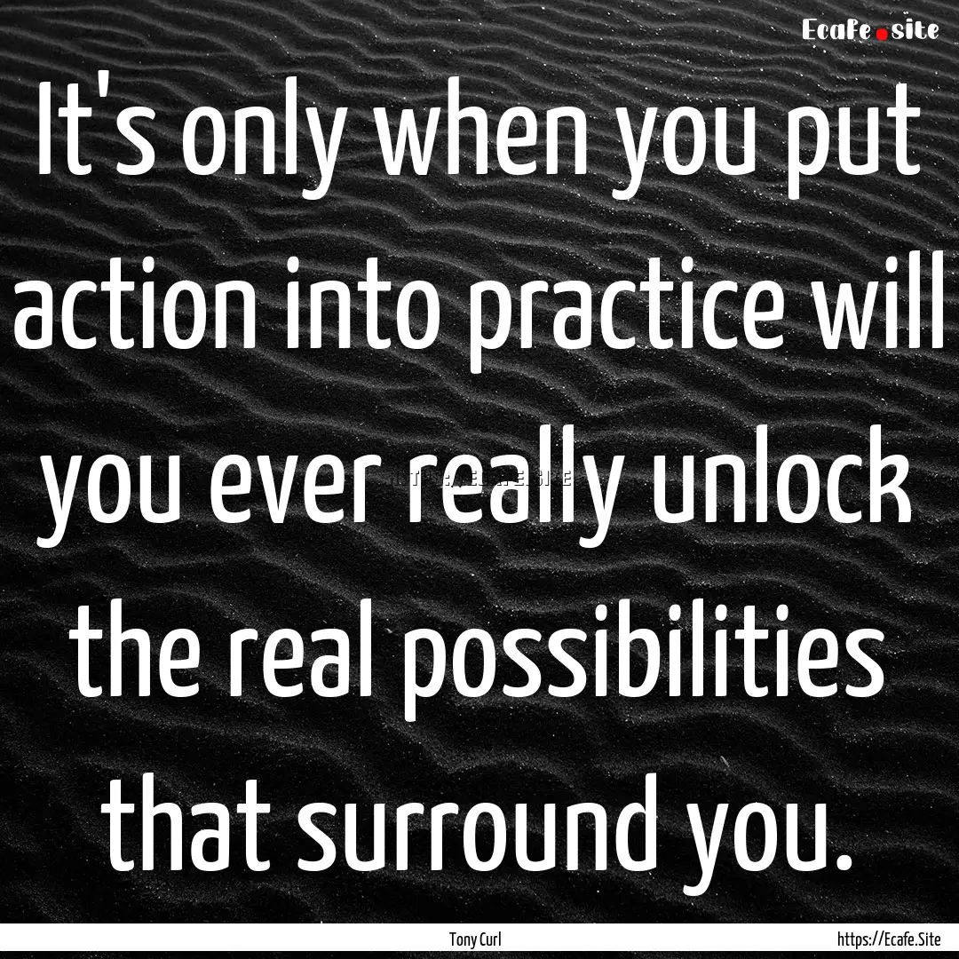 It's only when you put action into practice.... : Quote by Tony Curl