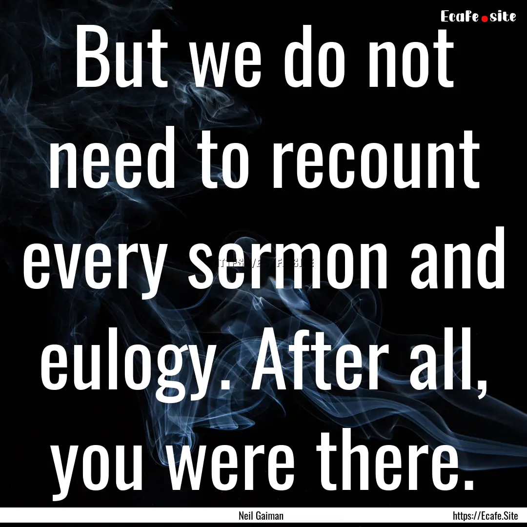 But we do not need to recount every sermon.... : Quote by Neil Gaiman