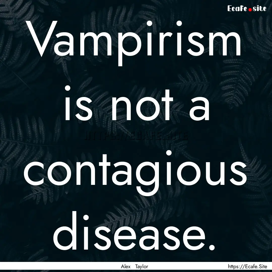 Vampirism is not a contagious disease. : Quote by Alex Taylor