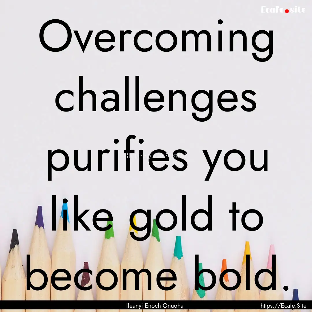 Overcoming challenges purifies you like gold.... : Quote by Ifeanyi Enoch Onuoha