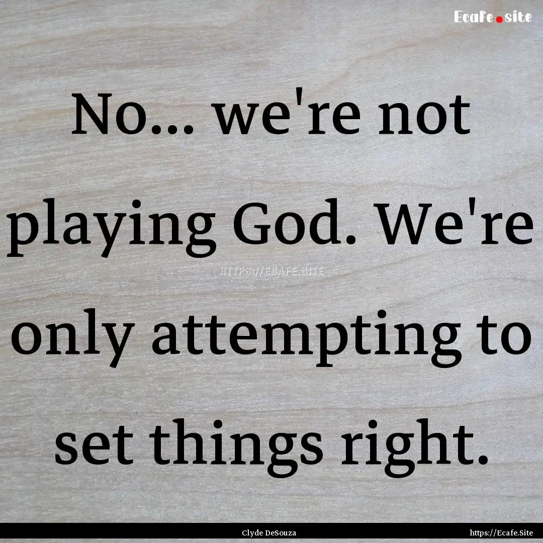 No... we're not playing God. We're only attempting.... : Quote by Clyde DeSouza