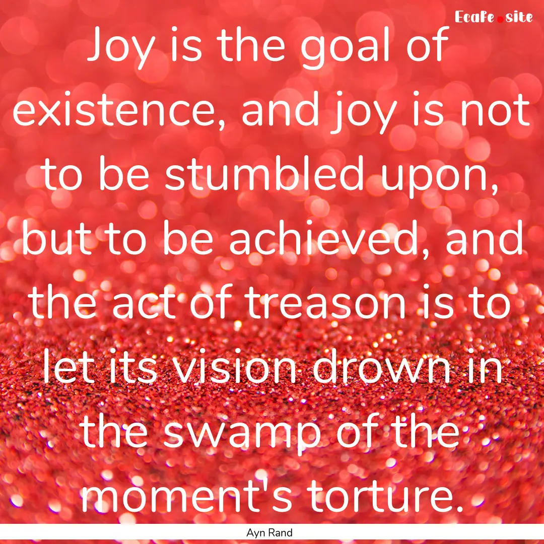 Joy is the goal of existence, and joy is.... : Quote by Ayn Rand