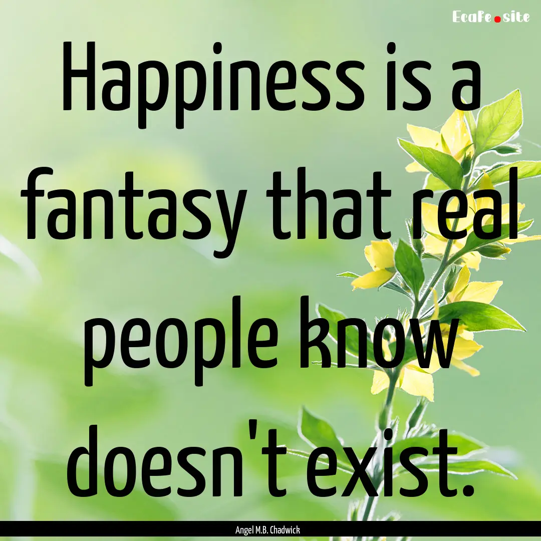 Happiness is a fantasy that real people know.... : Quote by Angel M.B. Chadwick