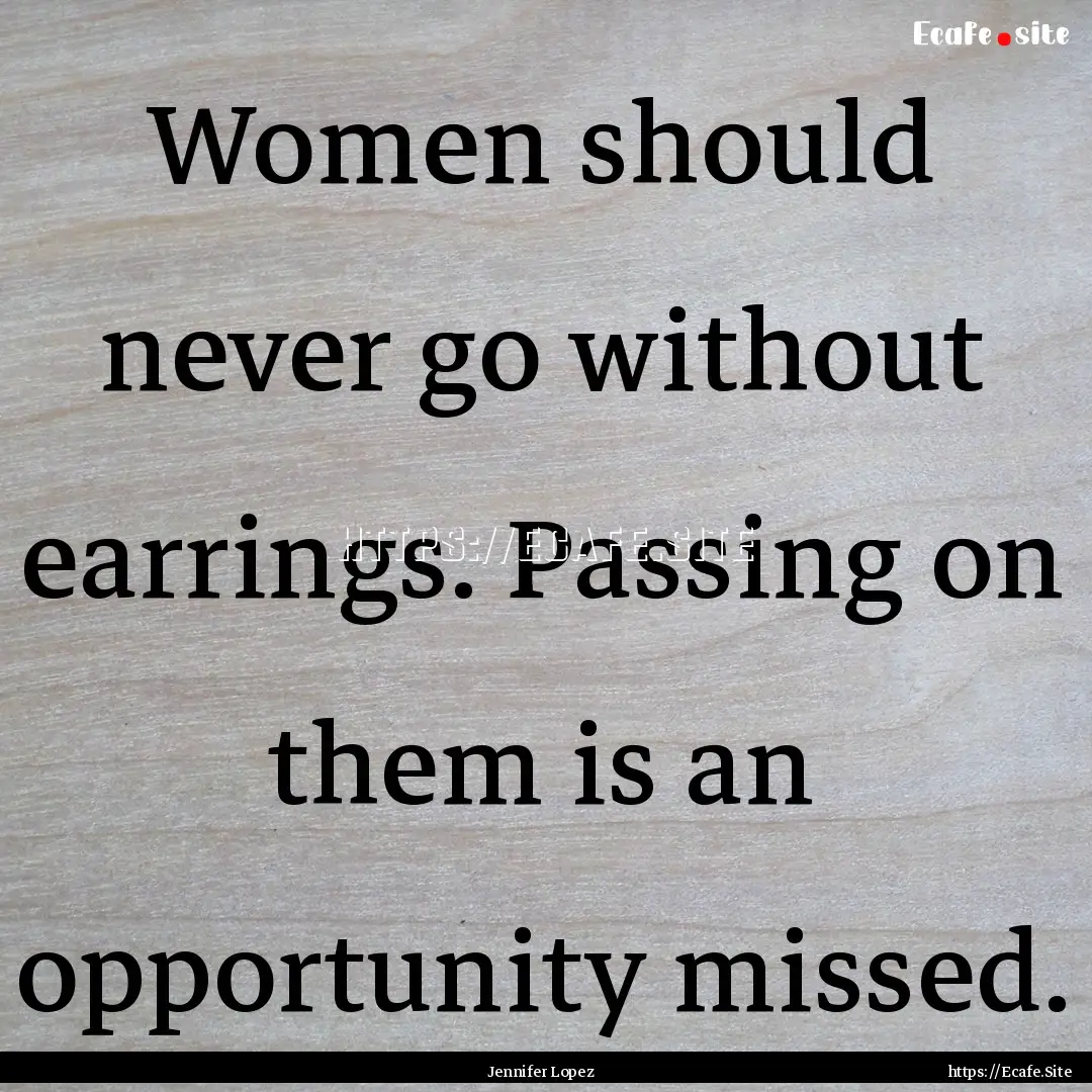 Women should never go without earrings. Passing.... : Quote by Jennifer Lopez