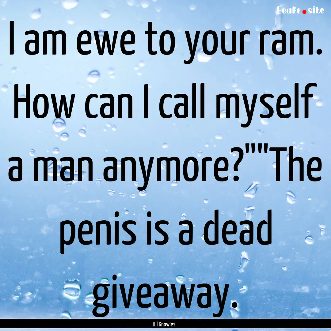 I am ewe to your ram. How can I call myself.... : Quote by Jill Knowles