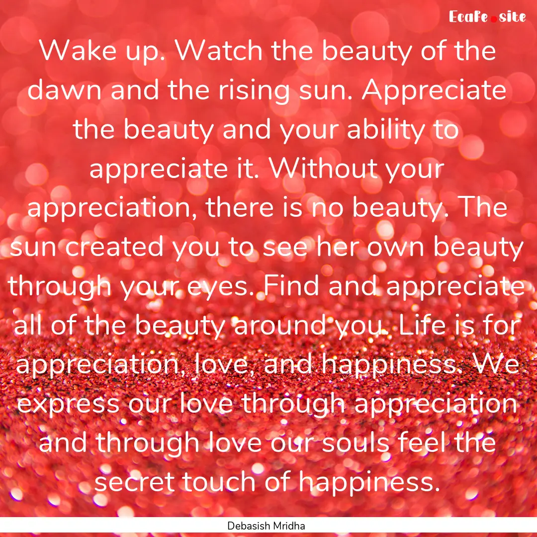 Wake up. Watch the beauty of the dawn and.... : Quote by Debasish Mridha