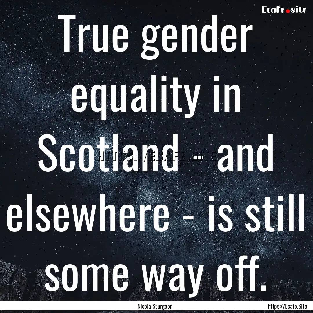 True gender equality in Scotland - and elsewhere.... : Quote by Nicola Sturgeon