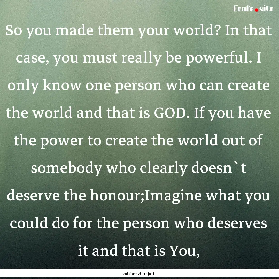 So you made them your world? In that case,.... : Quote by Vaishnavi Hajari