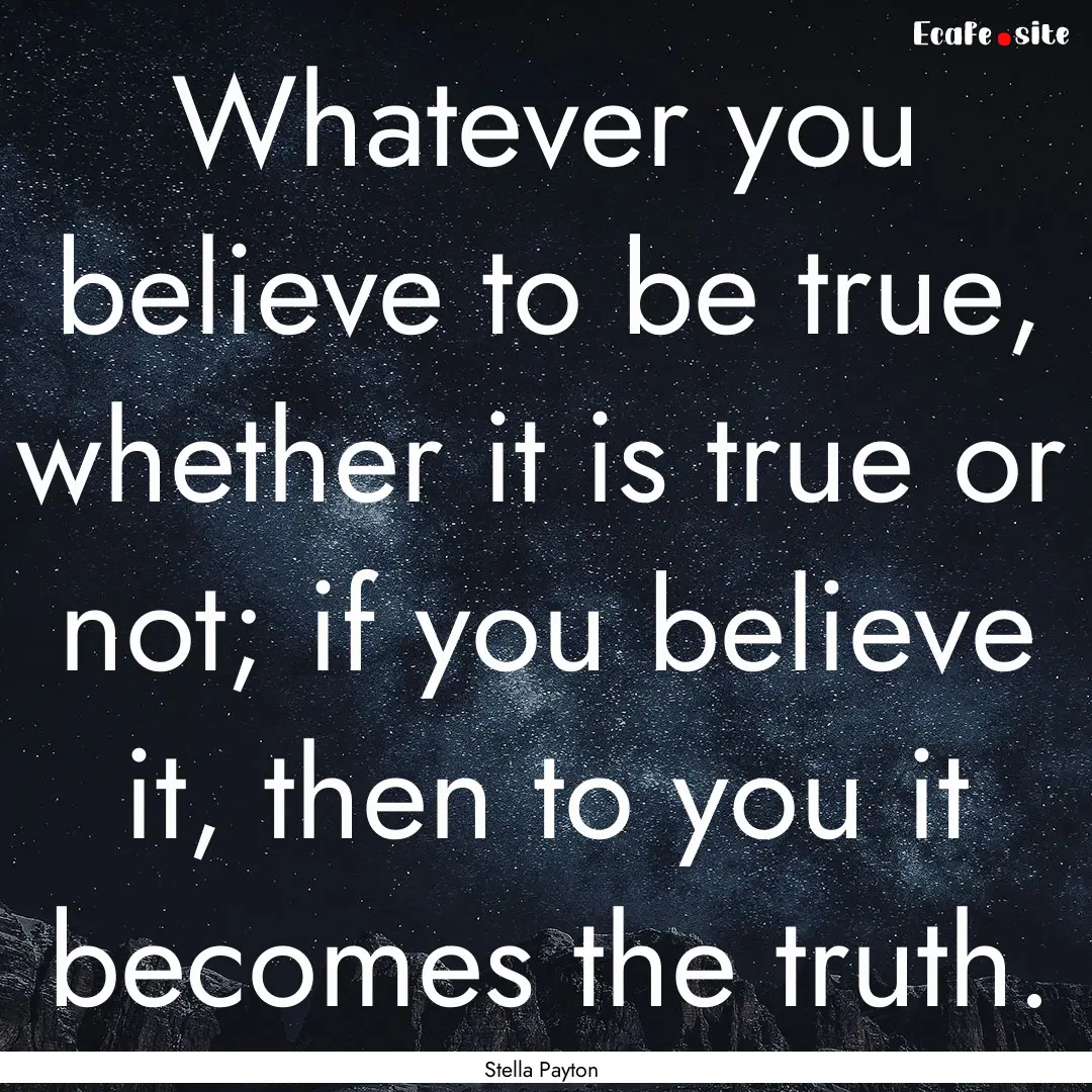 Whatever you believe to be true, whether.... : Quote by Stella Payton