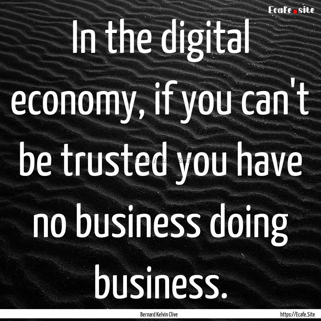 In the digital economy, if you can't be trusted.... : Quote by Bernard Kelvin Clive