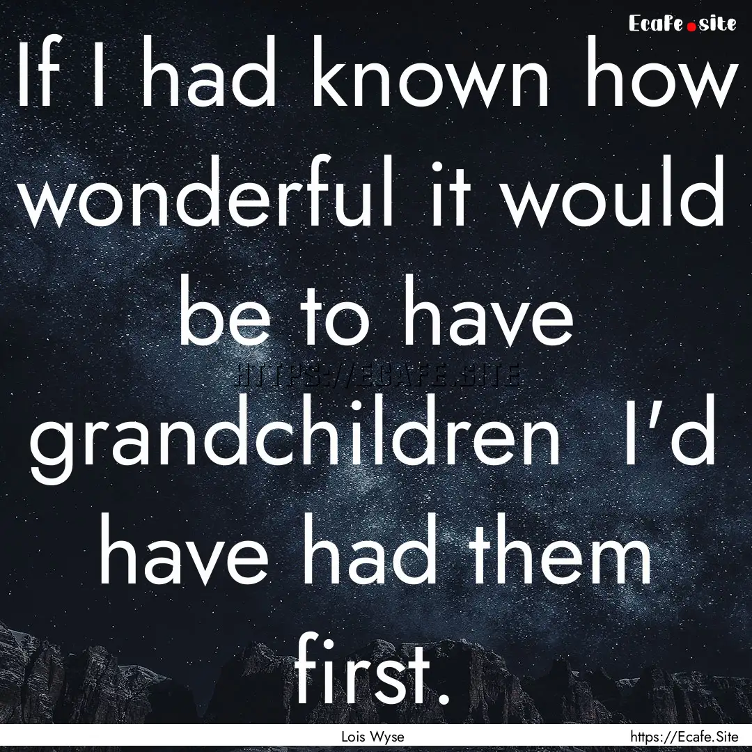 If I had known how wonderful it would be.... : Quote by Lois Wyse