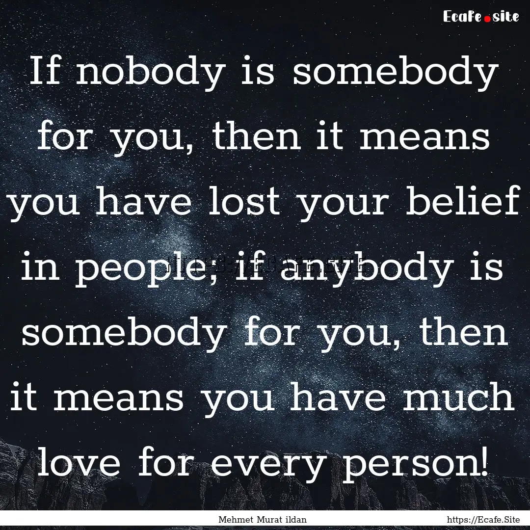 If nobody is somebody for you, then it means.... : Quote by Mehmet Murat ildan