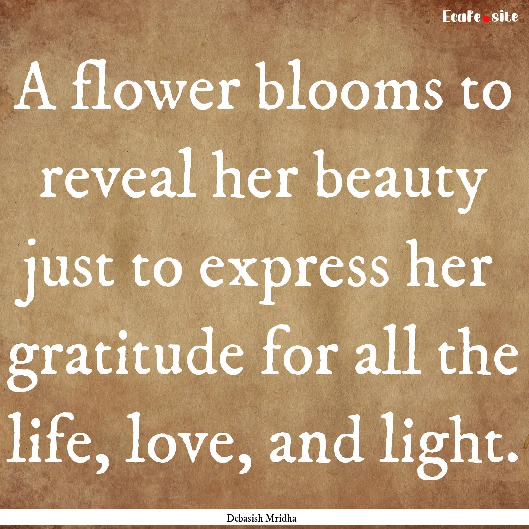 A flower blooms to reveal her beauty just.... : Quote by Debasish Mridha