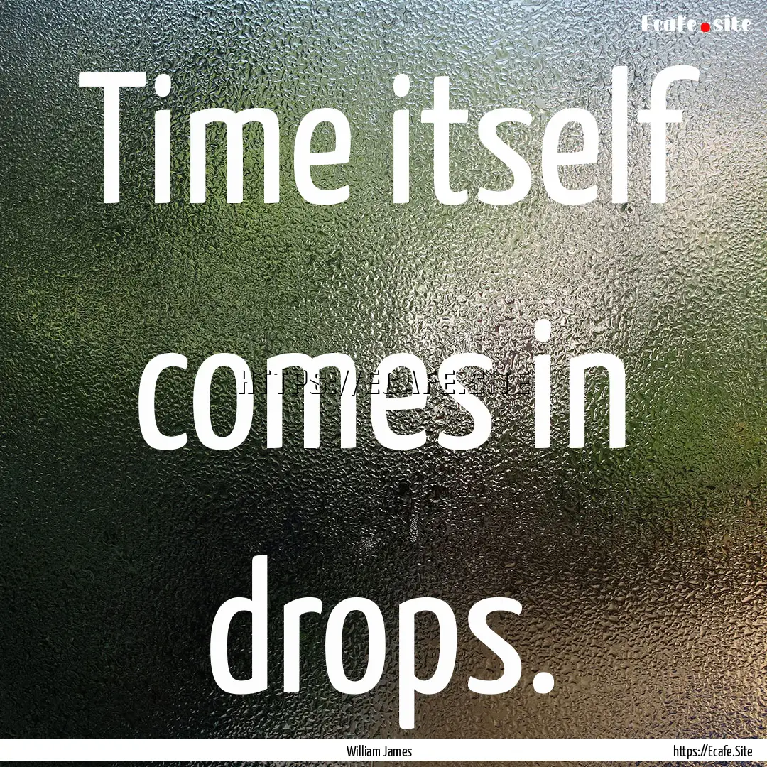 Time itself comes in drops. : Quote by William James