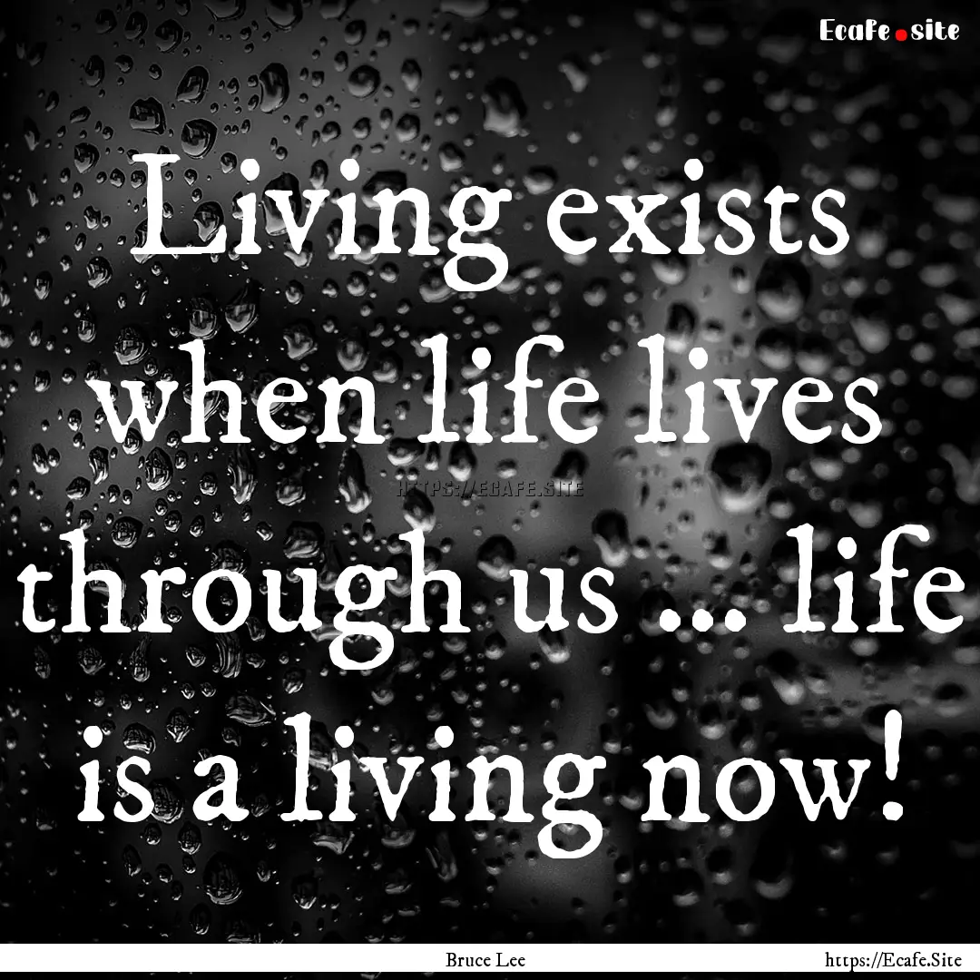 Living exists when life lives through us.... : Quote by Bruce Lee