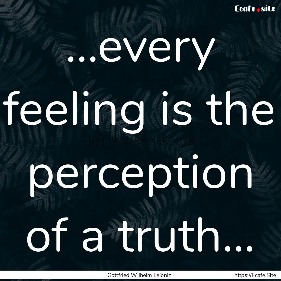 …every feeling is the perception of a truth....... : Quote by Gottfried Wilhelm Leibniz