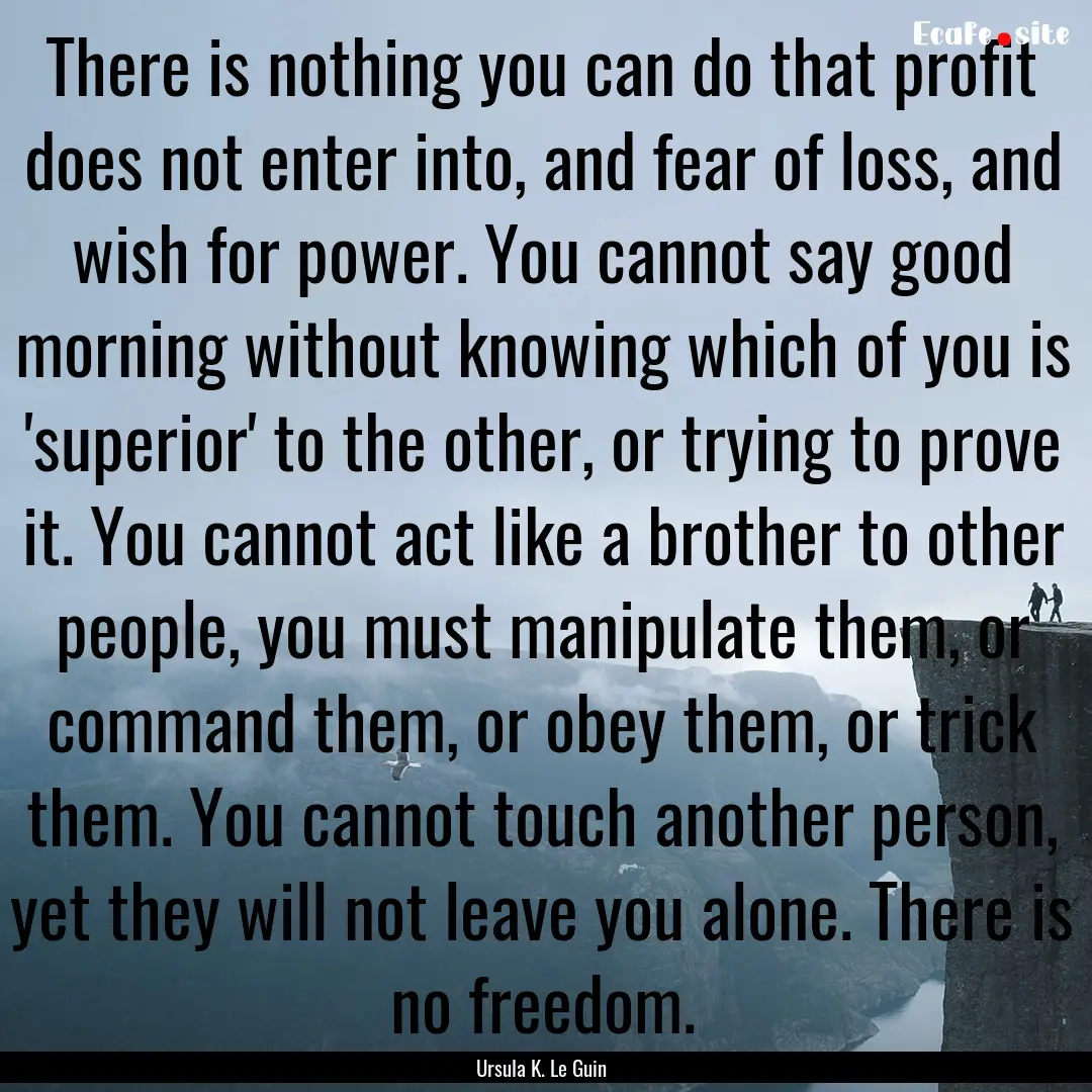 There is nothing you can do that profit does.... : Quote by Ursula K. Le Guin