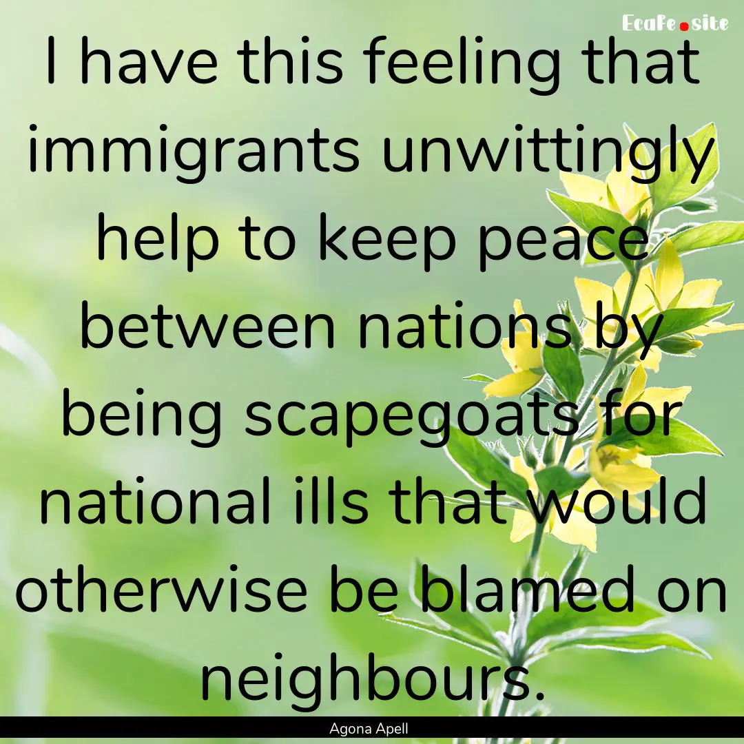 I have this feeling that immigrants unwittingly.... : Quote by Agona Apell