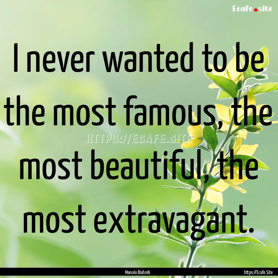 I never wanted to be the most famous, the.... : Quote by Manolo Blahnik