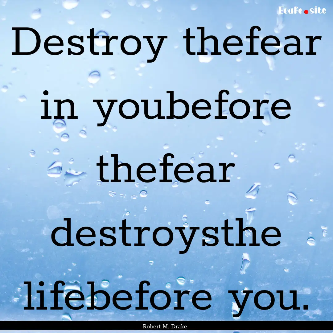 Destroy thefear in youbefore thefear destroysthe.... : Quote by Robert M. Drake