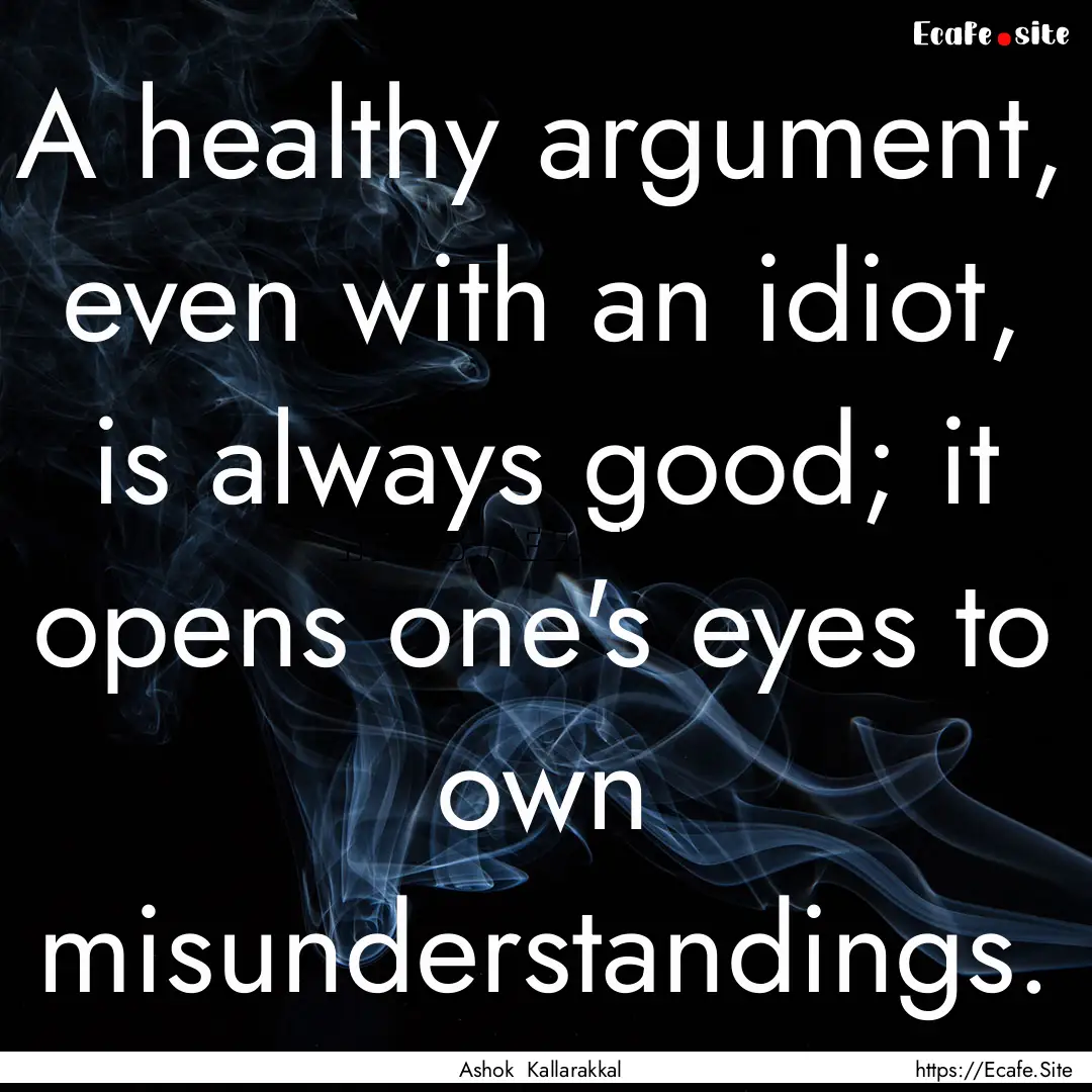 A healthy argument, even with an idiot, is.... : Quote by Ashok Kallarakkal