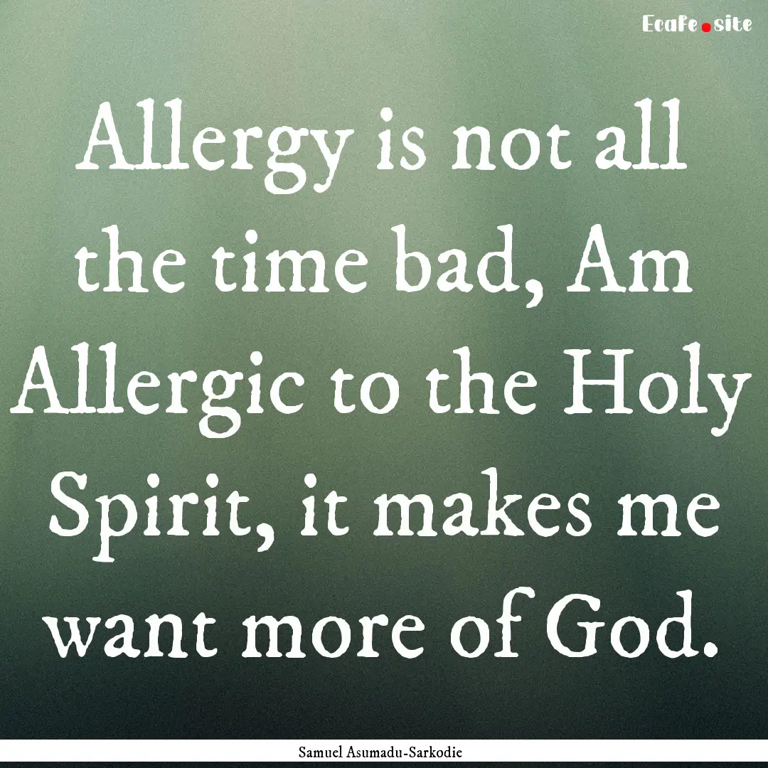 Allergy is not all the time bad, Am Allergic.... : Quote by Samuel Asumadu-Sarkodie